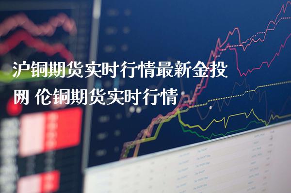 （2024年7月18日）今日沪铜期货和伦铜最新价格行情查询