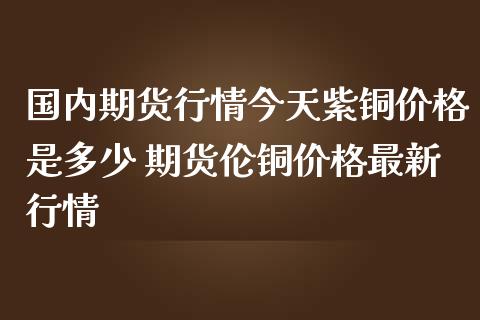 （2024年10月23日）今日沪铜期货和伦铜最新价格行情查询